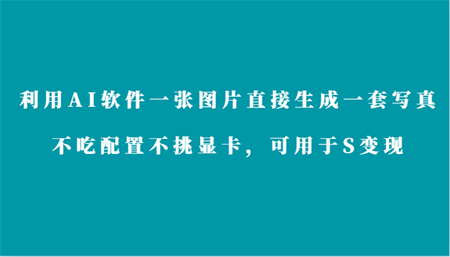 利用AI软件只需一张图片直接生成一套写真，不吃配置不挑显卡，可用于S变现-营销武器库