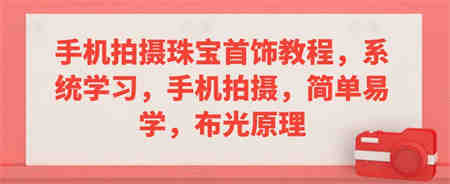 手机拍摄珠宝首饰教程，系统学习，手机拍摄，简单易学，布光原理-营销武器库