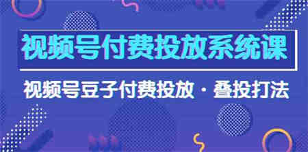 （10111期）视频号付费投放系统课，视频号豆子付费投放·叠投打法（高清视频课）-营销武器库