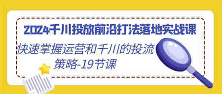 （9123期）2024千川投放前沿打法落地实战课，快速掌握运营和千川的投流策略-19节课-营销武器库