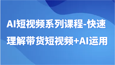 AI短视频系列课程-快速理解带货短视频+AI工具短视频运用-营销武器库