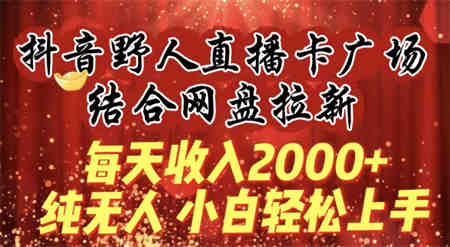 每天收入2000+，抖音野人直播卡广场，结合网盘拉新，纯无人，小白轻松上手-营销武器库