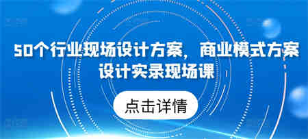 50个行业现场设计方案，​商业模式方案设计实录现场课-营销武器库