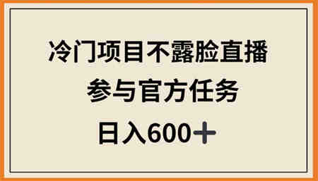 冷门项目不露脸直播，参与官方任务，日入600+-营销武器库