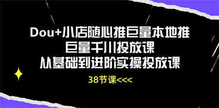 Dou+小店随心推巨量本地推巨量千川投放课，从基础到进阶实操投放课（38节）-营销武器库