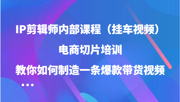 IP剪辑师内部课程（挂车视频），电商切片培训，教你如何制造一条爆款带货视频-营销武器库