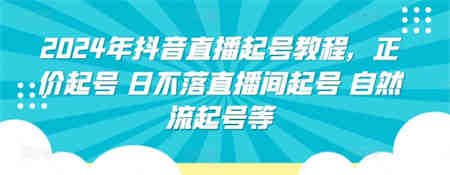 2024年抖音直播起号教程，正价起号 日不落直播间起号 自然流起号等-营销武器库