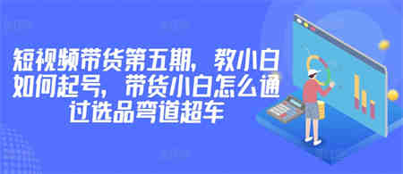 价值2980短视频带货第五期，教小白如何起号，带货小白怎么通过选品弯道超车-营销武器库