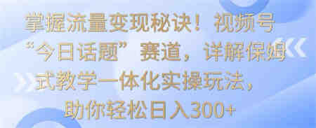 掌握流量变现秘诀！视频号“今日话题”赛道，详解保姆式教学一体化实操玩法，助你轻松日入300+-营销武器库