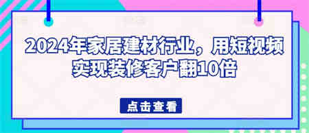 2024年家居建材行业，用短视频实现装修客户翻10倍-营销武器库