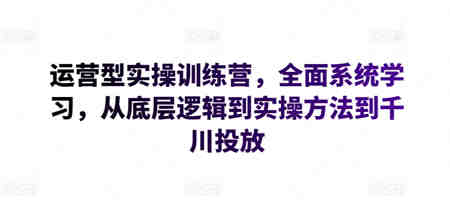 运营型实操训练营，全面系统学习，从底层逻辑到实操方法到千川投放-营销武器库