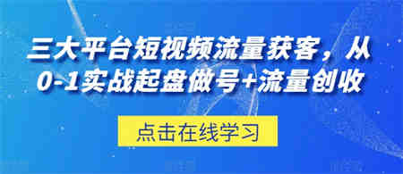 三大平台短视频流量获客，从0-1实战起盘做号+流量创收-营销武器库