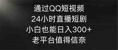 （9469期）通过QQ短视频、24小时直播短剧，小白也能日入300+，老平台值得信奈-营销武器库