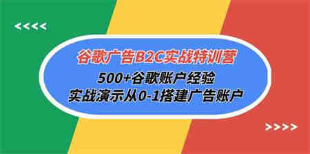 谷歌广告B2C实战特训营，500+谷歌账户经验，实战演示从0-1搭建广告账户-营销武器库