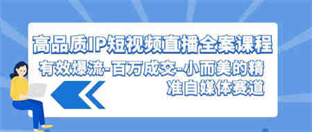 （9591期）高品质 IP短视频直播-全案课程，有效爆流-百万成交-小而美的精准自媒体赛道-营销武器库