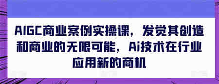 AIGC商业案例实操课，发觉其创造和商业的无限可能，Ai技术在行业应用新的商机-营销武器库