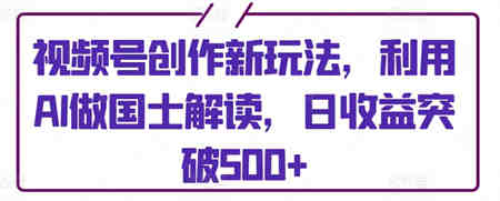 视频号创作新玩法，利用AI做国士解读，日收益突破500+-营销武器库