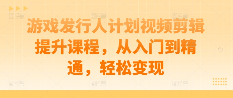 游戏发行人计划视频剪辑提升课程，从入门到精通，轻松变现-营销武器库