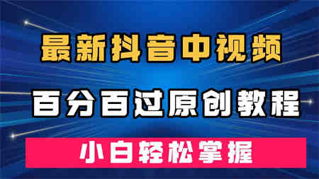 最新抖音中视频百分百过原创教程，深度去重，小白轻松掌握-营销武器库