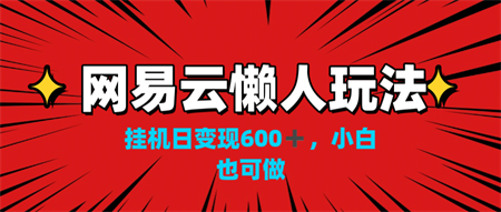 网易云懒人玩法，挂机日变现600+，小白也可做！！！-营销武器库