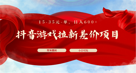 抖音游戏拉新差价项目1 5-35元一单 简单搬砖易上手小白日入600+-营销武器库