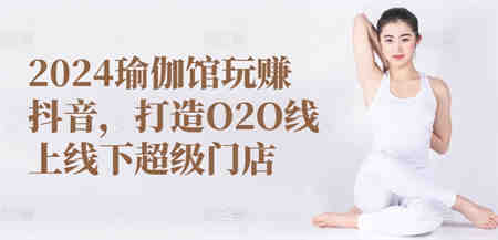 2024瑜伽馆玩赚抖音，打造O2O线上线下超级门店-营销武器库