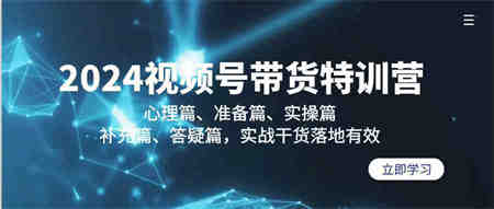 （9234期）2024视频号带货特训营：心理篇、准备篇、实操篇、补充篇、答疑篇，实战…-营销武器库