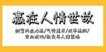 （9959期）赢在-人情世故：财富内在心法/气势道术/成事法则/走向成功/社交与人情策略-营销武器库