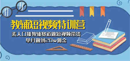 教辅短视频特训营： 素人口播教辅赛道做短视频带货，单月做到20w佣金-营销武器库