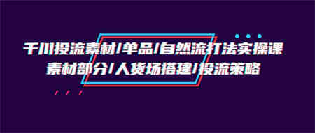 千川投流素材/单品/自然流打法实操培训班，素材部分/人货场搭建/投流策略-营销武器库