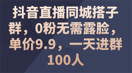 抖音直播同城搭子群，0粉无需露脸，单价9.9，一天进群100人-营销武器库