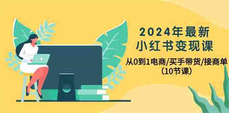 （10130期）2024年最新小红书变现课，从0到1电商/买手带货/接商单（10节课）-营销武器库