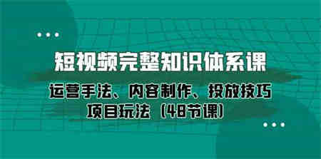 短视频完整知识体系课，运营手法、内容制作、投放技巧项目玩法（48节课）-营销武器库