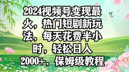 （9161期）2024视频号变现最火，热门短剧新玩法，每天花费半小时，轻松日入2000+，…-营销武器库