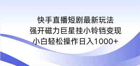 （9320期）快手直播短剧最新玩法，强开磁力巨星挂小铃铛变现，小白轻松操作日入1000+-营销武器库