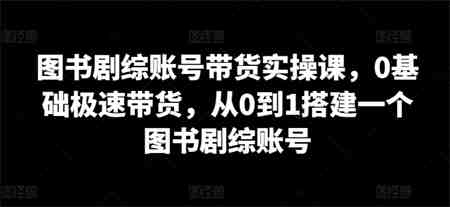 图书剧综账号带货实操课，0基础极速带货，从0到1搭建一个图书剧综账号-营销武器库