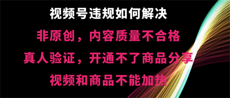 视频号违规【非原创，内容质量不合格，真人验证，开不了商品分享-营销武器库