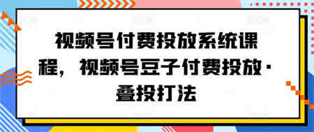 视频号付费投放系统课程，视频号豆子付费投放·叠投打法-营销武器库