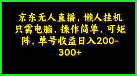 （9973期）京东无人直播，电脑挂机，操作简单，懒人专属，可矩阵操作 单号日入200-300-营销武器库