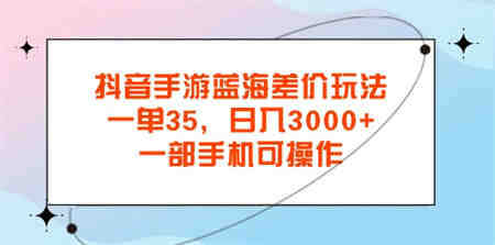 抖音手游蓝海差价玩法，一单35，日入3000+，一部手机可操作-营销武器库