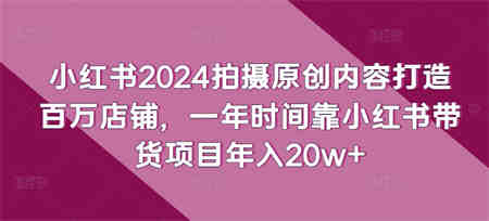 小红书2024拍摄原创内容打造百万店铺，一年时间靠小红书带货项目年入20w+-营销武器库