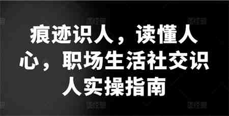 痕迹识人，读懂人心，​职场生活社交识人实操指南-营销武器库