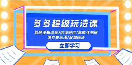 （10011期）2024多多 超级玩法课 流量底层逻辑/店铺定位/高转化布局/强付费/起爆玩法-营销武器库