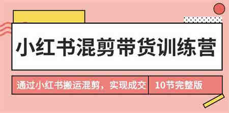 小红书混剪带货训练营，通过小红书搬运混剪实现成交（完结）-营销武器库