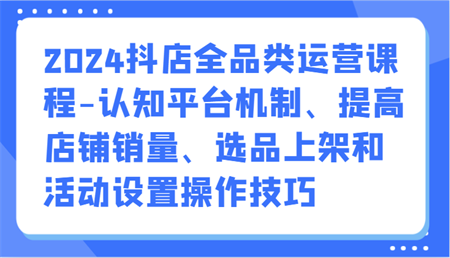 2024抖店全品类运营课程-认知平台机制、提高店铺销量、选品上架和活动设置操作技巧-营销武器库