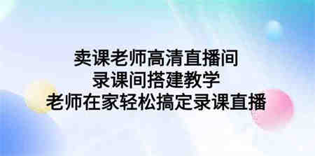 （9314期）卖课老师高清直播间 录课间搭建教学，老师在家轻松搞定录课直播-营销武器库