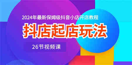 抖店起店玩法，2024年最新保姆级抖音小店开店教程（26节视频课）-营销武器库