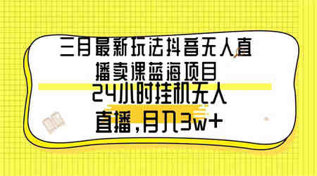 （9229期）三月最新玩法抖音无人直播卖课蓝海项目，24小时无人直播，月入3w+-营销武器库