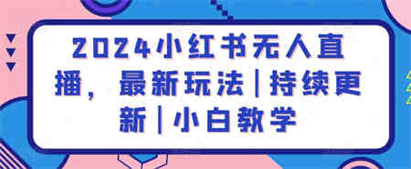 2024小红书无人直播，最新玩法|持续更新|小白教学-营销武器库