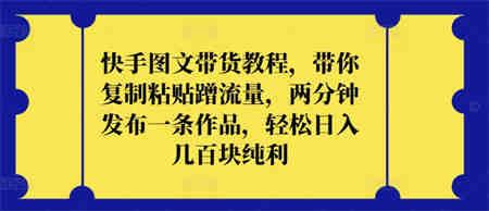 快手图文带货教程，带你复制粘贴蹭流量，两分钟发布一条作品，轻松日入几百块纯利-营销武器库